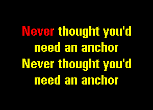 Never thought you'd
need an anchor

Never thought you'd
need an anchor