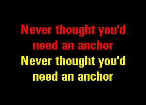 Never thought you'd
need an anchor

Never thought you'd
need an anchor