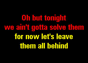 Oh but tonight
we ain't gotta solve them

for now let's leave
them all behind