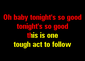 Oh baby tonight's so good
tonight's so good

this is one
tough act to follow