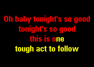 Oh baby tonight's so good
tonight's so good

this is one
tough act to follow