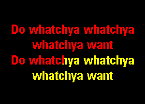 Do whatchya whatchya
whatchya want

Do whatchya whatchya
whatchya want