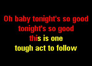 Oh baby tonight's so good
tonight's so good

this is one
tough act to follow