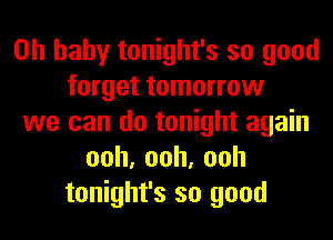 Oh baby tonight's so good
forget tomorrow
we can do tonight again
ooh,ooh,ooh
tonight's so good