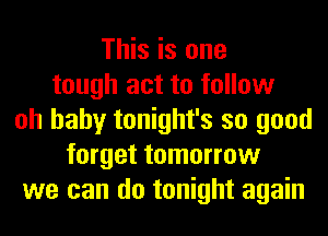 This is one
tough act to follow
oh baby tonight's so good
forget tomorrow
we can do tonight again