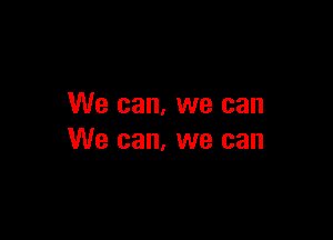 We can, we can

We can, we can