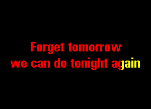 Forget tomorrow

we can do tonight again