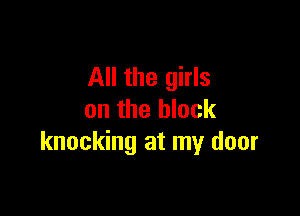 All the girls

on the block
knocking at my door