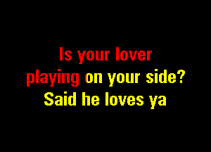 Is your lover

playing on your side?
Said he loves ya