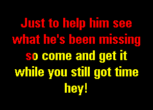 Just to help him see
what he's been missing
so come and get it
while you still got time
hey!