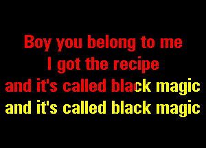 Boy you belong to me
I got the recipe
and it's called black magic
and it's called black magic