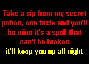 Take a sip from my secret
potion, one taste and you'll
be mine it's a spell that
can't be broken
it'll keep you up all night