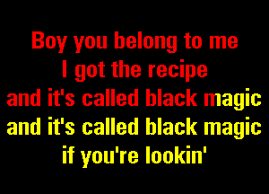 Boy you belong to me
I got the recipe
and it's called black magic
and it's called black magic
if you're lookin'