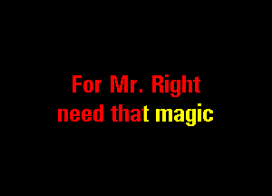 For Mr. Right

need that magic