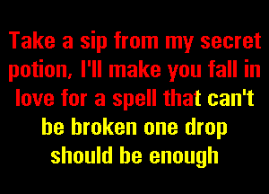 Take a sip from my secret
potion, I'll make you fall in
love for a spell that can't
be broken one drop
should be enough