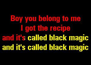 Boy you belong to me
I got the recipe
and it's called black magic
and it's called black magic