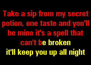 Take a sip from my secret
potion, one taste and you'll
be mine it's a spell that
can't be broken
it'll keep you up all night