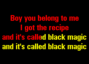 Boy you belong to me
I got the recipe
and it's called black magic
and it's called black magic