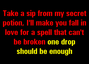 Take a sip from my secret
potion, I'll make you fall in
love for a spell that can't
be broken one drop
should be enough