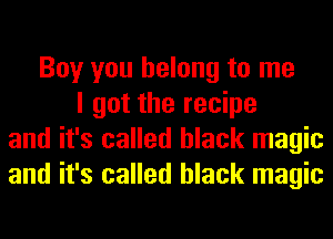 Boy you belong to me
I got the recipe
and it's called black magic
and it's called black magic