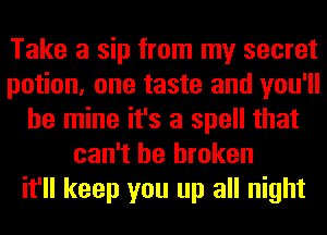 Take a sip from my secret
potion, one taste and you'll
be mine it's a spell that
can't be broken
it'll keep you up all night