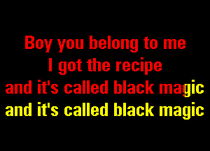 Boy you belong to me
I got the recipe
and it's called black magic
and it's called black magic