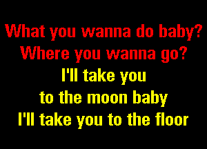 What you wanna do baby?
Where you wanna go?
I'll take you
to the moon hahy
I'll take you to the floor