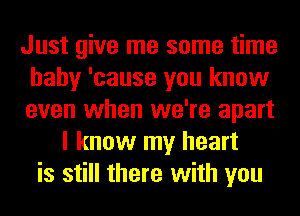 Just give me some time
baby 'cause you know
even when we're apart

I know my heart
is still there with you