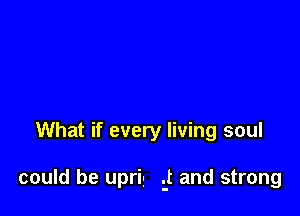 What if every living soul

could be uprig .-t and strong