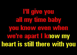 I'll give you
all my time baby
you know even when
we're apart I know my
heart is still there with you