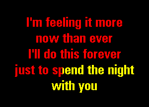 I'm feeling it more
now than ever

I'll do this forever
just to spend the night
with you