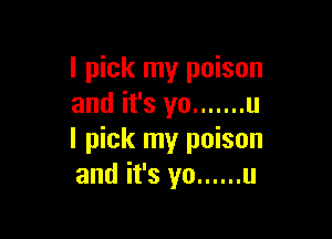 I pick my poison
and it's yo ....... u

I pick my poison
and it's yo ...... u