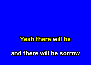 Yeah there will be

and there will be sorrow