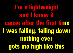 I'm a lightweight
and I know it
'cause after the first time
I was falling, falling down
nothing ever
gets me high like this