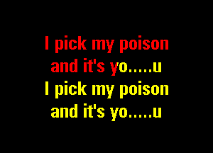 I pick my poison
and it's yo ..... u

I pick my poison
and it's yo ..... u