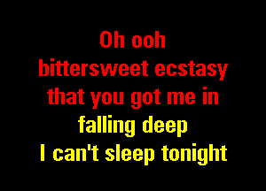 0h ooh
bittersweet ecstasy

that you got me in
falling deep
I can't sleep tonight