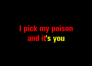 I pick my poison

and it's you