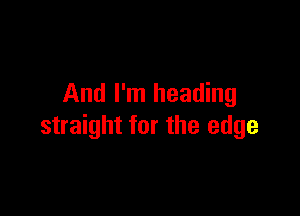 And I'm heading

straight for the edge