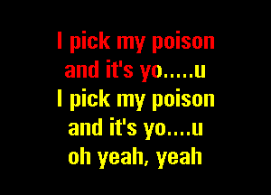 I pick my poison
and it's yo ..... u

I pick my poison
and it's yo....u
oh yeah, yeah