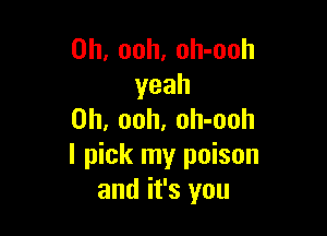 0h, ooh, oh-ooh
yeah

0h, ooh. oh-ooh
I pick my poison
and it's you