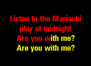 Listen to the Mariachi
play at midnight

Are you with me?
Are you with me?