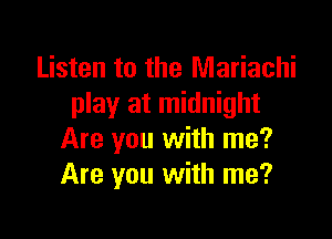 Listen to the Mariachi
play at midnight

Are you with me?
Are you with me?
