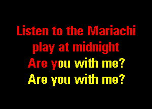 Listen to the Mariachi
play at midnight

Are you with me?
Are you with me?