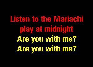 Listen to the Mariachi
play at midnight

Are you with me?
Are you with me?