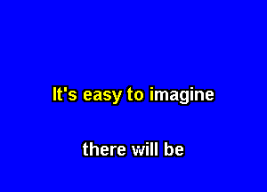 It's easy to imagine

there will be