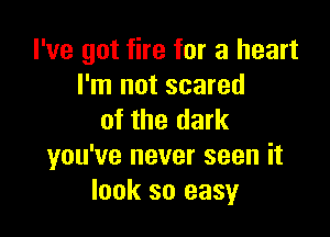 I've got fire for a heart
I'm not scared

of the dark
you've never seen it
look so easy