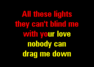 All these lights
they can't blind me

with your love
nobody can
drag me down