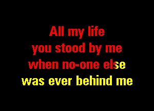 All my life
you stood by me

when no-one else
was ever behind me