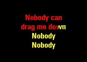 Nobody can
drag me down

Nobody
Nobody