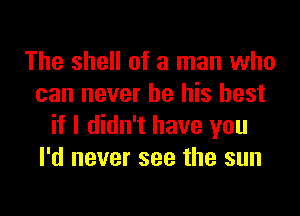 The shell of a man who
can never be his best

if I didn't have you
I'd never see the sun